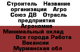 Строитель › Название организации ­ Агро-Союз ДВ › Отрасль предприятия ­ Агрономия › Минимальный оклад ­ 50 000 - Все города Работа » Вакансии   . Мурманская обл.,Полярные Зори г.